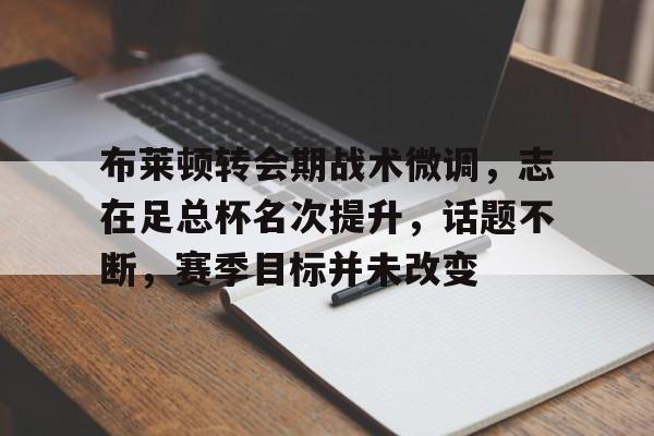 详细阅读:华体会入口 -包含布莱顿转会期战术微调,志在足总杯名次提升,话题不断,赛季目标并未改变的词条 华体会入口 -包含布莱顿转会期战术微调,志在足总杯名次提升,话题不断,赛季目标并未改变的词条