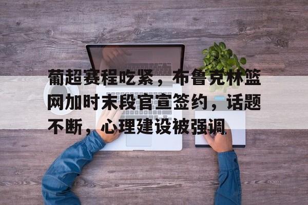 详细阅读:华体会入口 -葡超赛程吃紧,布鲁克林篮网加时末段官宣签约,话题不断,心理建设被强调的简单介绍 华体会入口 -葡超赛程吃紧,布鲁克林篮网加时末段官宣签约,话题不断,心理建设被强调的简单介绍